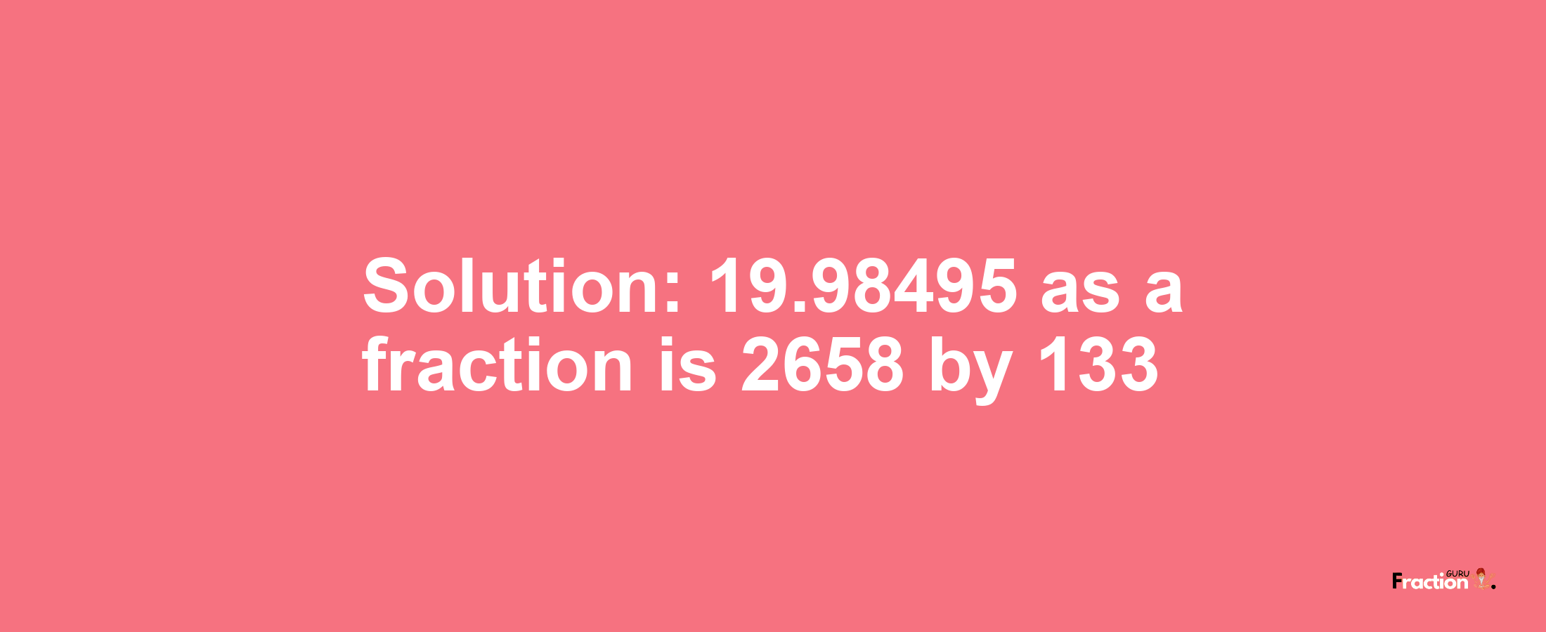 Solution:19.98495 as a fraction is 2658/133